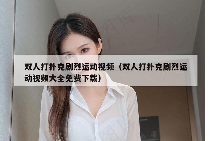 双人打扑克剧烈运动视频（双人打扑克剧烈运动视频大全免费下载）
